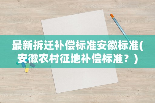 最新拆遷補(bǔ)償標(biāo)準(zhǔn)安徽標(biāo)準(zhǔn)(安徽農(nóng)村征地補(bǔ)償標(biāo)準(zhǔn)？)