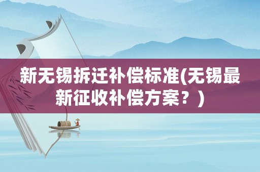 新無錫拆遷補償標準(無錫最新征收補償方案？)