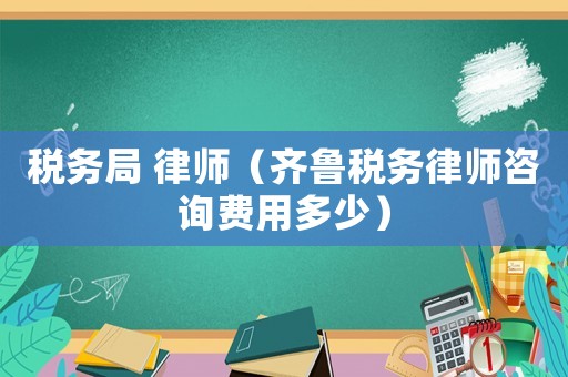 稅務局 律師（齊魯稅務律師咨詢費用多少）