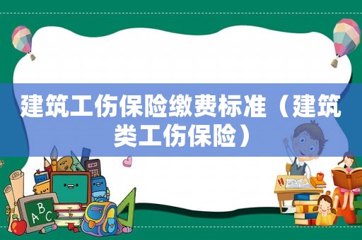 建筑工傷保險(xiǎn)繳費(fèi)標(biāo)準(zhǔn)（建筑類工傷保險(xiǎn)）