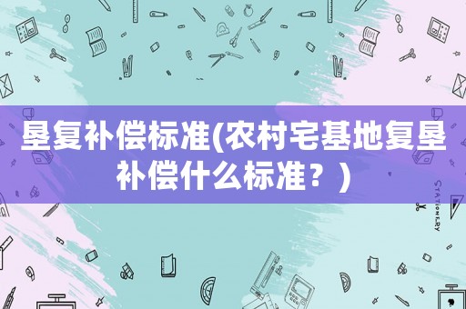 墾復(fù)補(bǔ)償標(biāo)準(zhǔn)(農(nóng)村宅基地復(fù)墾補(bǔ)償什么標(biāo)準(zhǔn)？)