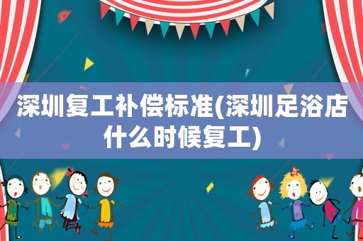 深圳復(fù)工補(bǔ)償標(biāo)準(zhǔn)(深圳足浴店什么時(shí)候復(fù)工)