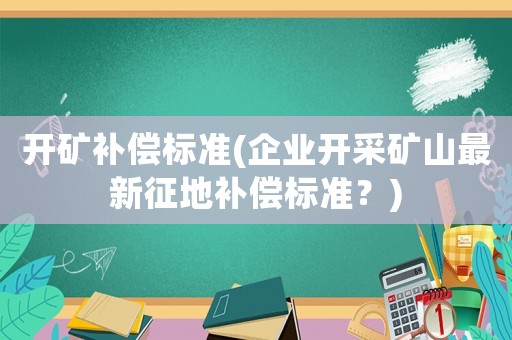 開礦補償標準(企業(yè)開采礦山最新征地補償標準？)