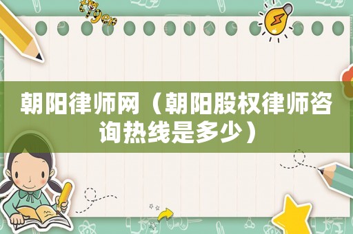 朝陽律師網(wǎng)（朝陽股權(quán)律師咨詢熱線是多少）