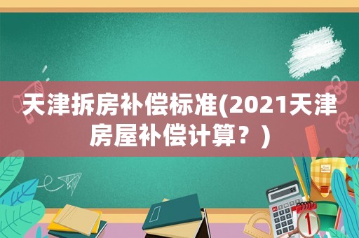 天津拆房補償標準(2021天津房屋補償計算？)