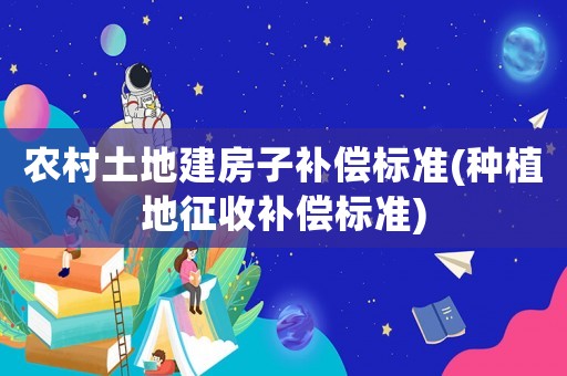 農(nóng)村土地建房子補(bǔ)償標(biāo)準(zhǔn)(種植地征收補(bǔ)償標(biāo)準(zhǔn))
