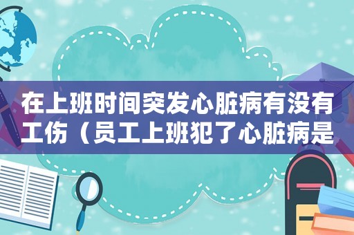 在上班時間突發(fā)心臟病有沒有工傷（員工上班犯了心臟病是工傷嗎）