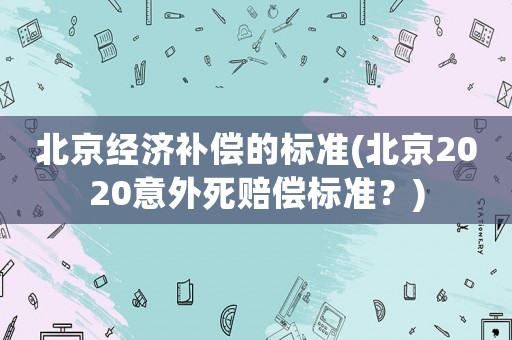 北京經(jīng)濟(jì)補(bǔ)償?shù)臉?biāo)準(zhǔn)(北京2020意外死賠償標(biāo)準(zhǔn)？)