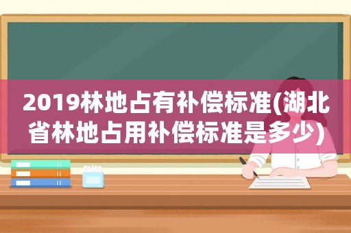 2019林地占有補(bǔ)償標(biāo)準(zhǔn)(湖北省林地占用補(bǔ)償標(biāo)準(zhǔn)是多少)