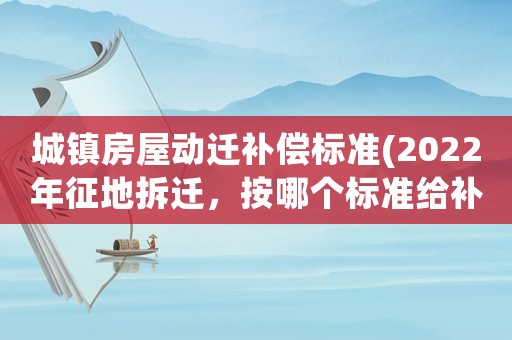 城鎮(zhèn)房屋動(dòng)遷補(bǔ)償標(biāo)準(zhǔn)(2022年征地拆遷，按哪個(gè)標(biāo)準(zhǔn)給補(bǔ)償)