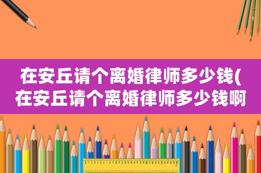 在安丘請(qǐng)個(gè)離婚律師多少錢(qián)(在安丘請(qǐng)個(gè)離婚律師多少錢(qián)啊)