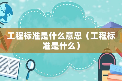 工程標(biāo)準(zhǔn)是什么意思（工程標(biāo)準(zhǔn)是什么）