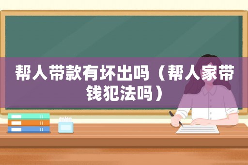 幫人帶款有壞出嗎（幫人家?guī)уX犯法嗎）
