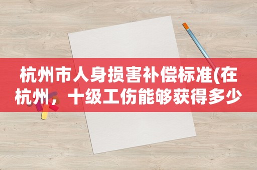 杭州市人身損害補(bǔ)償標(biāo)準(zhǔn)(在杭州，十級工傷能夠獲得多少賠償？)