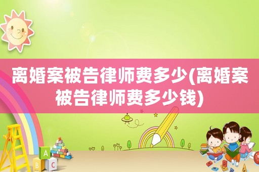 離婚案被告律師費(fèi)多少(離婚案被告律師費(fèi)多少錢)