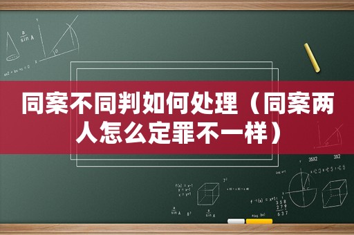 同案不同判如何處理（同案兩人怎么定罪不一樣）