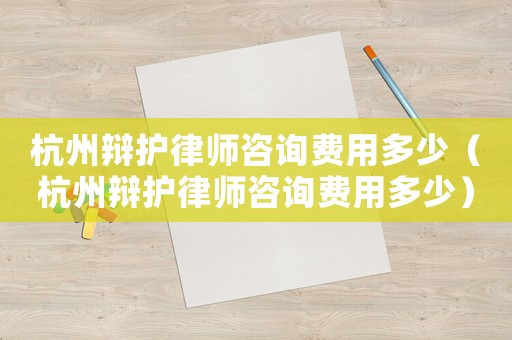 杭州辯護(hù)律師咨詢費(fèi)用多少（杭州辯護(hù)律師咨詢費(fèi)用多少）