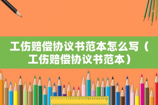 工傷賠償協(xié)議書范本怎么寫（工傷賠償協(xié)議書范本）