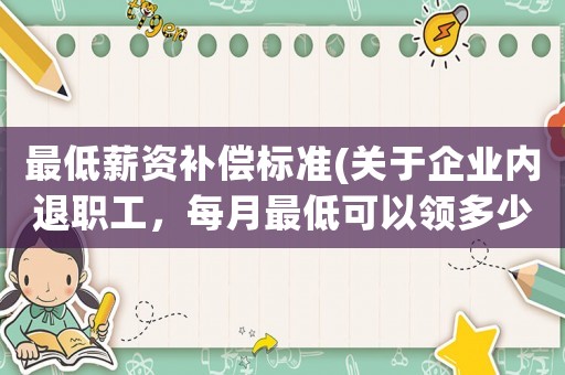 最低薪資補(bǔ)償標(biāo)準(zhǔn)(關(guān)于企業(yè)內(nèi)退職工，每月最低可以領(lǐng)多少錢是按照當(dāng)?shù)啬膫€(gè)標(biāo)準(zhǔn)執(zhí)行的呢？)