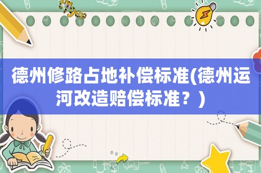 德州修路占地補償標(biāo)準(zhǔn)(德州運河改造賠償標(biāo)準(zhǔn)？)