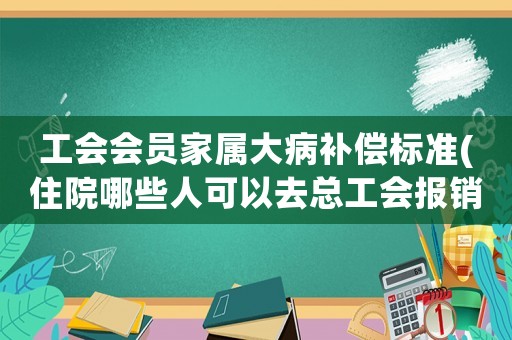 工會會員家屬大病補(bǔ)償標(biāo)準(zhǔn)(住院哪些人可以去總工會報銷)