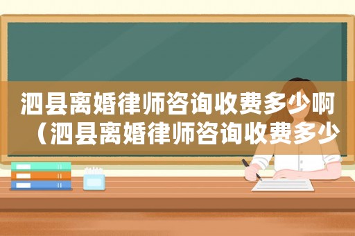 泗縣離婚律師咨詢收費(fèi)多少啊（泗縣離婚律師咨詢收費(fèi)多少）