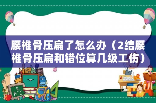 腰椎骨壓扁了怎么辦（2結(jié)腰椎骨壓扁和錯(cuò)位算幾級(jí)工傷）