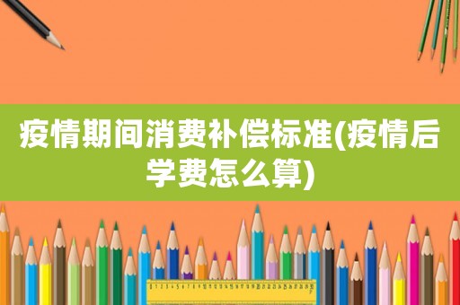 疫情期間消費(fèi)補(bǔ)償標(biāo)準(zhǔn)(疫情后學(xué)費(fèi)怎么算)