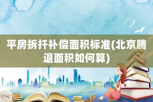 平房拆扦補(bǔ)償面積標(biāo)準(zhǔn)(北京騰退面積如何算)