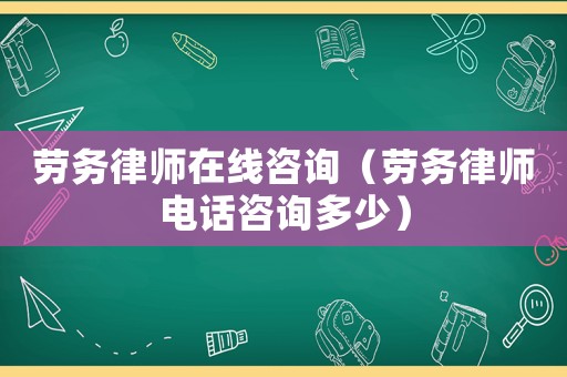 勞務律師在線咨詢（勞務律師電話咨詢多少）
