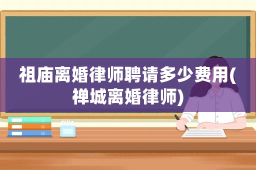 祖廟離婚律師聘請(qǐng)多少費(fèi)用(禪城離婚律師)