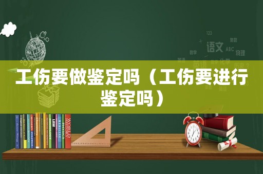 工傷要做鑒定嗎（工傷要進行鑒定嗎）