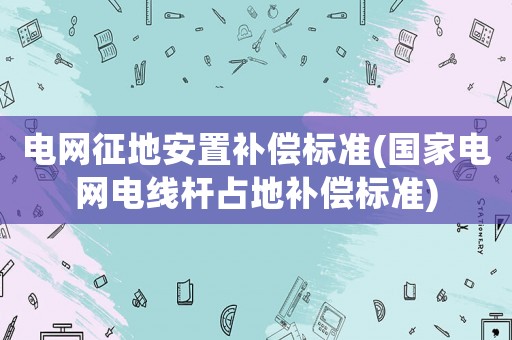 電網(wǎng)征地安置補(bǔ)償標(biāo)準(zhǔn)(國(guó)家電網(wǎng)電線桿占地補(bǔ)償標(biāo)準(zhǔn))