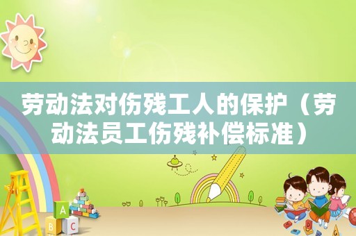 勞動法對傷殘工人的保護（勞動法員工傷殘補償標(biāo)準(zhǔn)）