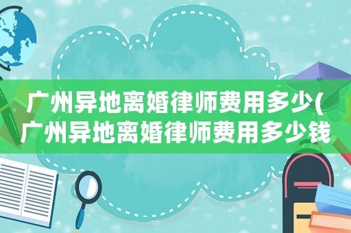 廣州異地離婚律師費用多少(廣州異地離婚律師費用多少錢)