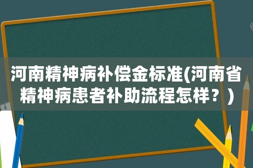 河南精神病補(bǔ)償金標(biāo)準(zhǔn)(河南省精神病患者補(bǔ)助流程怎樣？)