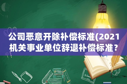 公司惡意開除補償標準(2021機關(guān)事業(yè)單位辭退補償標準？)