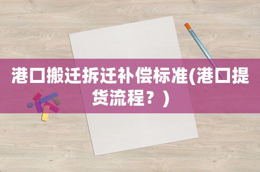 港口搬遷拆遷補(bǔ)償標(biāo)準(zhǔn)(港口提貨流程？)
