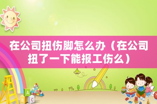 在公司扭傷腳怎么辦（在公司扭了一下能報(bào)工傷么）