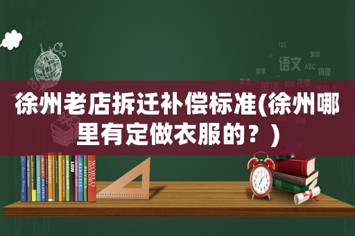 徐州老店拆遷補償標準(徐州哪里有定做衣服的？)