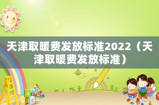 天津取暖費發(fā)放標(biāo)準(zhǔn)2022（天津取暖費發(fā)放標(biāo)準(zhǔn)）