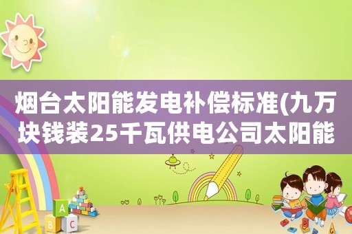 煙臺(tái)太陽能發(fā)電補(bǔ)償標(biāo)準(zhǔn)(九萬塊錢裝25千瓦供電公司太陽能發(fā)電，回收四毛多一度，合算嗎？)