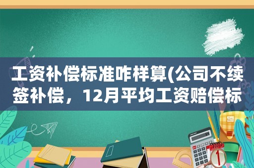 工資補(bǔ)償標(biāo)準(zhǔn)咋樣算(公司不續(xù)簽補(bǔ)償，12月平均工資賠償標(biāo)準(zhǔn)怎么算？)