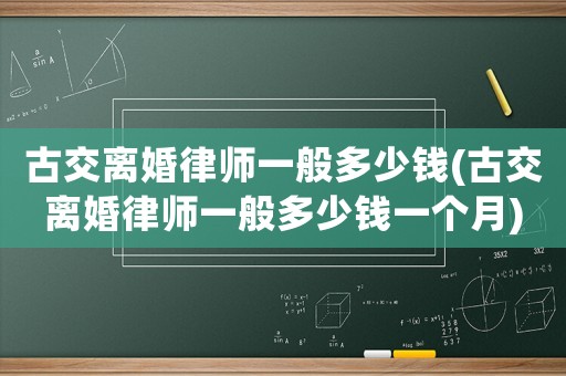 古交離婚律師一般多少錢(qián)(古交離婚律師一般多少錢(qián)一個(gè)月)