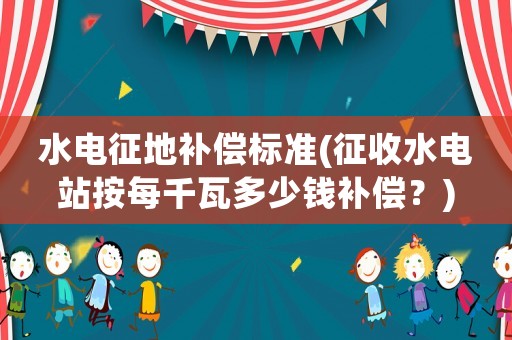 水電征地補(bǔ)償標(biāo)準(zhǔn)(征收水電站按每千瓦多少錢補(bǔ)償？)