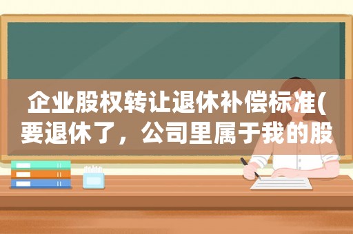 企業(yè)股權(quán)轉(zhuǎn)讓退休補(bǔ)償標(biāo)準(zhǔn)(要退休了，公司里屬于我的股份怎么辦)