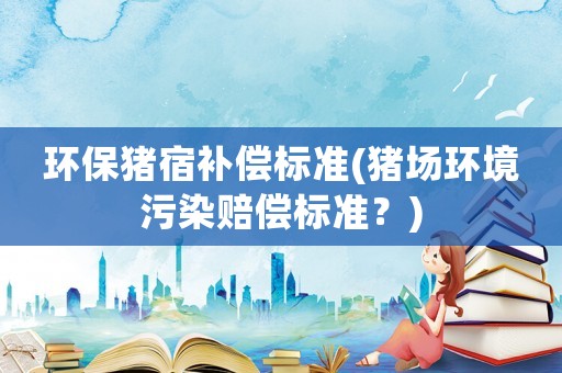 環(huán)保豬宿補償標(biāo)準(zhǔn)(豬場環(huán)境污染賠償標(biāo)準(zhǔn)？)