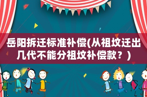 岳陽拆遷標(biāo)準(zhǔn)補(bǔ)償(從祖墳遷出幾代不能分祖墳補(bǔ)償款？)