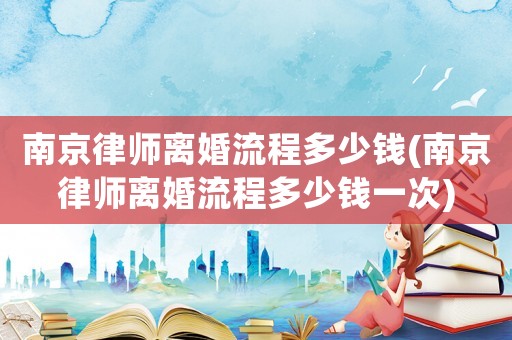 南京律師離婚流程多少錢(qián)(南京律師離婚流程多少錢(qián)一次)