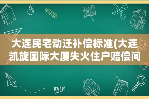 大連民宅動(dòng)遷補(bǔ)償標(biāo)準(zhǔn)(大連凱旋國(guó)際大廈失火住戶賠償問(wèn)題怎么解決？)